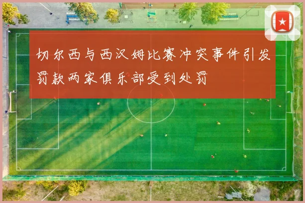 切尔西与西汉姆比赛冲突事件引发罚款两家俱乐部受到处罚