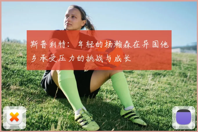 斯普利特：年轻的杨瀚森在异国他乡承受压力的挑战与成长