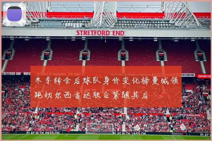 冬季转会后球队身价变化榜曼城领跑切尔西吉达联合紧随其后