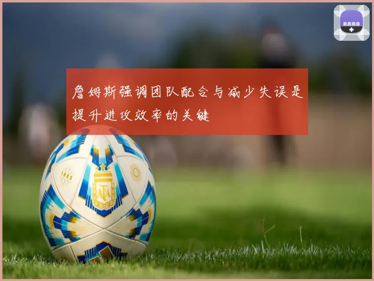 詹姆斯强调团队配合与减少失误是提升进攻效率的关键