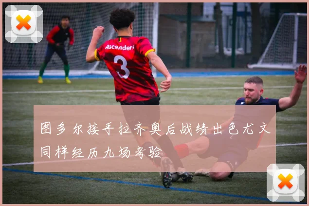 图多尔接手拉齐奥后战绩出色尤文同样经历九场考验
