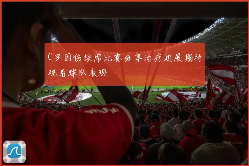 C罗因伤缺席比赛分享治疗进展期待观看球队表现