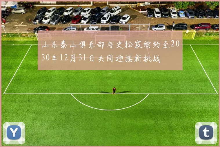 山东泰山俱乐部与史松宸续约至2030年12月31日共同迎接新挑战