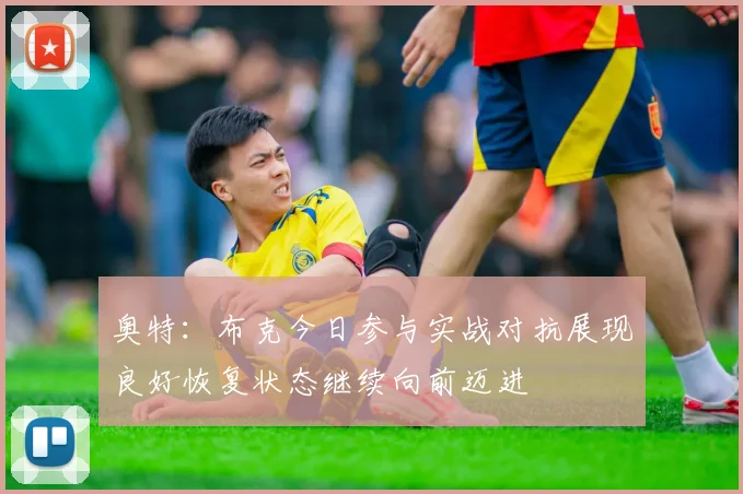 奥特：布克今日参与实战对抗展现良好恢复状态继续向前迈进