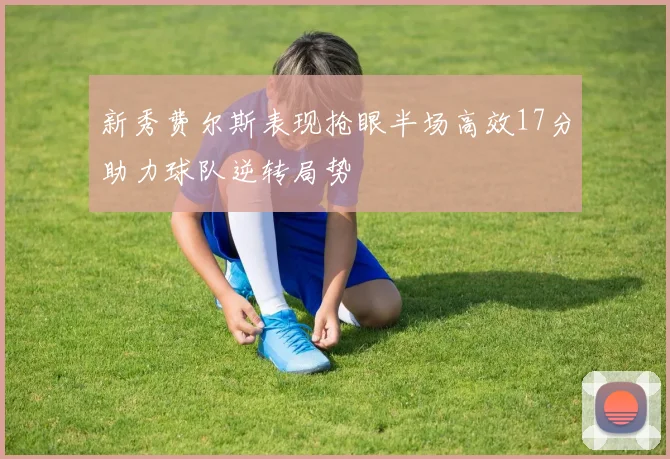 新秀费尔斯表现抢眼半场高效17分助力球队逆转局势