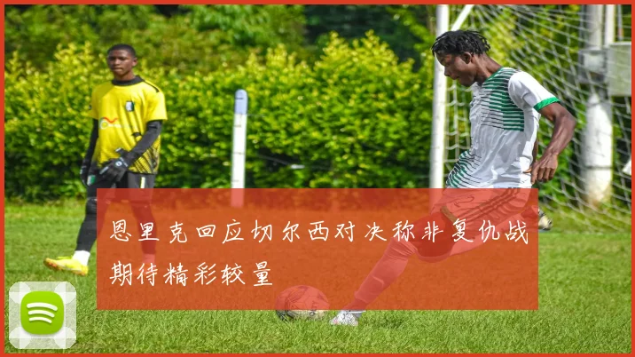 恩里克回应切尔西对决称非复仇战期待精彩较量
