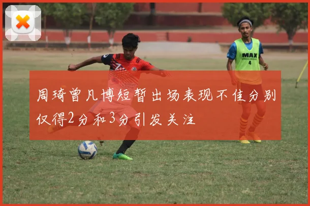 周琦曾凡博短暂出场表现不佳分别仅得2分和3分引发关注