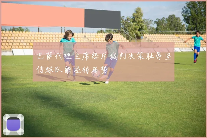 巴萨代理主席怒斥裁判决策耻辱坚信球队能逆转局势