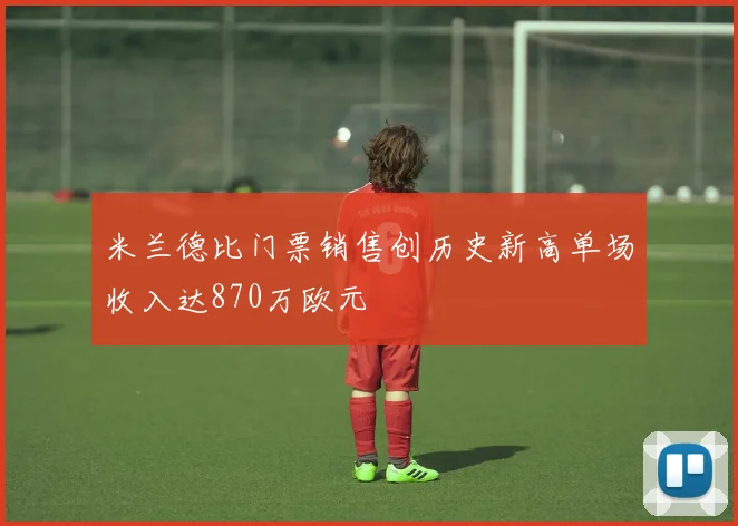 米兰德比门票销售创历史新高单场收入达870万欧元