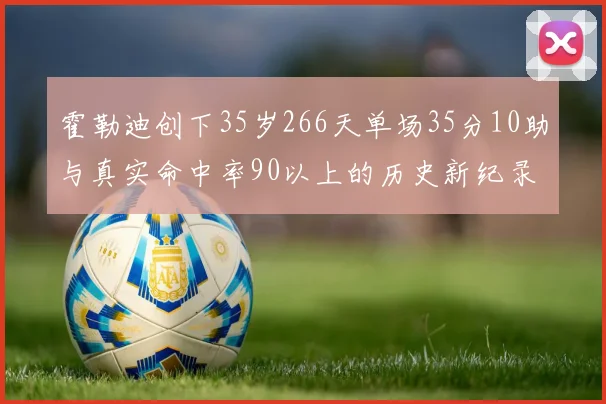 霍勒迪创下35岁266天单场35分10助与真实命中率90以上的历史新纪录
