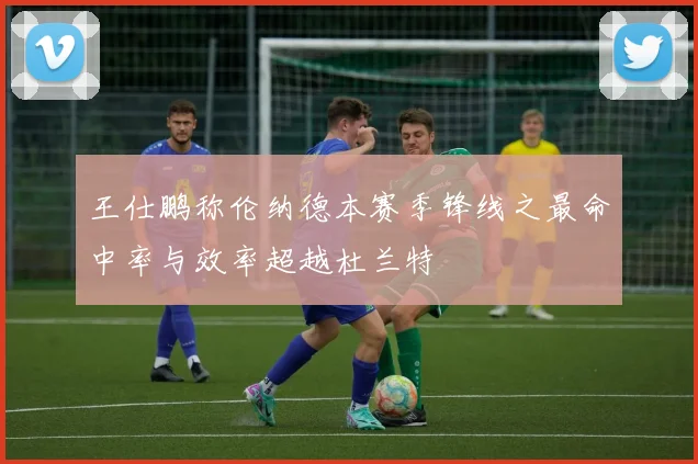 王仕鹏称伦纳德本赛季锋线之最命中率与效率超越杜兰特