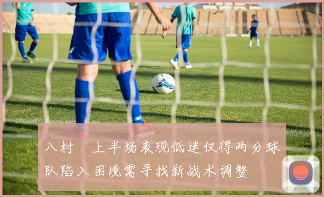 八村塁上半场表现低迷仅得两分球队陷入困境需寻找新战术调整