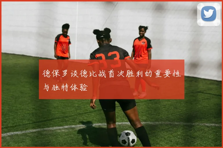 德保罗谈德比战首次胜利的重要性与独特体验