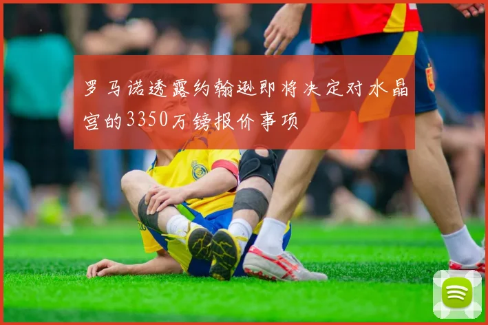 罗马诺透露约翰逊即将决定对水晶宫的3350万镑报价事项