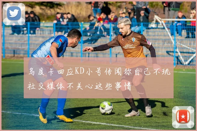 乌度卡回应KD小号传闻称自己不玩社交媒体不关心这些事情