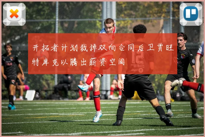 开拓者计划裁掉双向合同后卫贾旺特库克以腾出薪资空间