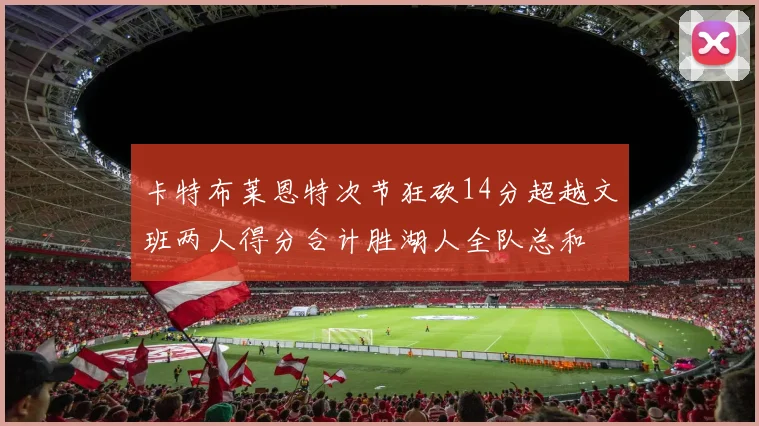 卡特布莱恩特次节狂砍14分超越文班两人得分合计胜湖人全队总和
