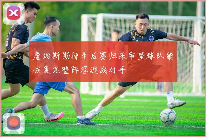 詹姆斯期待季后赛归来希望球队能恢复完整阵容迎战对手