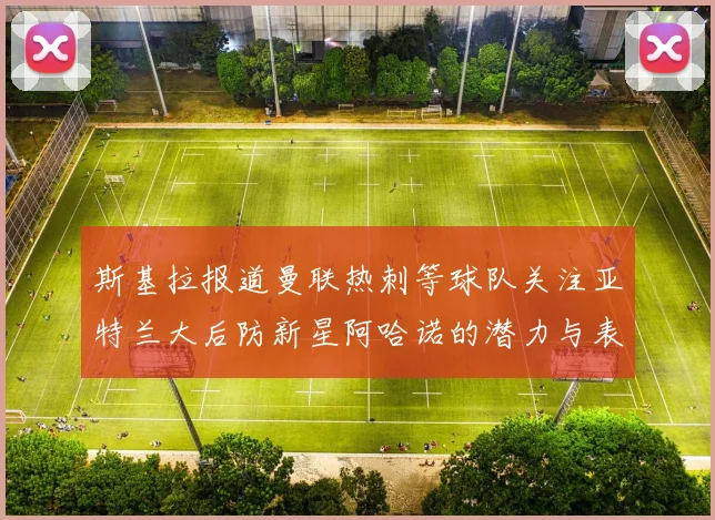 斯基拉报道曼联热刺等球队关注亚特兰大后防新星阿哈诺的潜力与表现