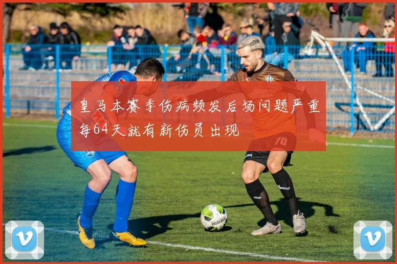 皇马本赛季伤病频发后场问题严重每64天就有新伤员出现