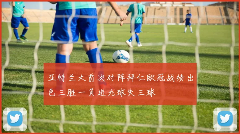 亚特兰大首次对阵拜仁欧冠战绩出色三胜一负进九球失三球