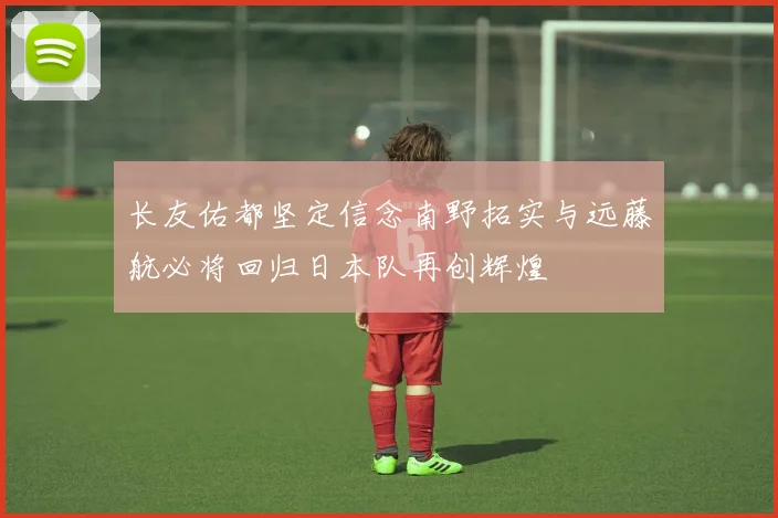 长友佑都坚定信念南野拓实与远藤航必将回归日本队再创辉煌