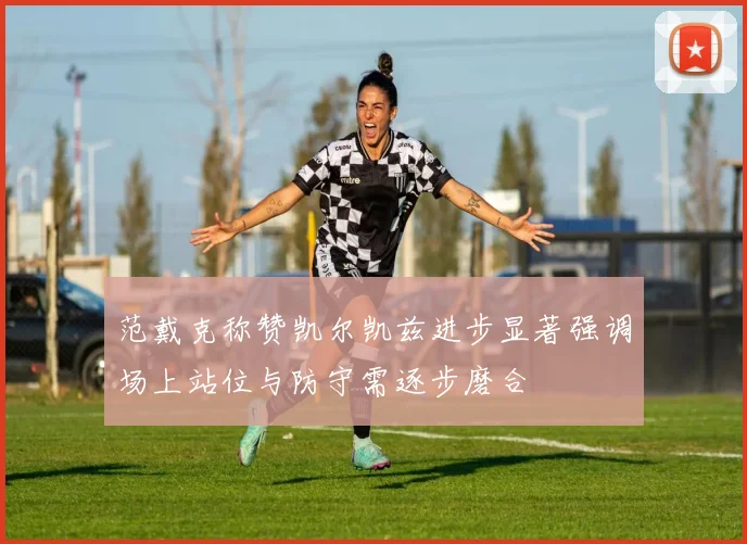 范戴克称赞凯尔凯兹进步显著强调场上站位与防守需逐步磨合