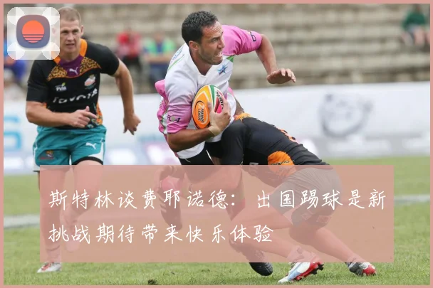 斯特林谈费耶诺德：出国踢球是新挑战期待带来快乐体验