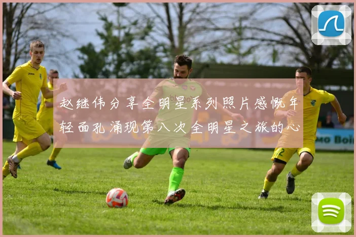 赵继伟分享全明星系列照片感慨年轻面孔涌现第八次全明星之旅的心路历程