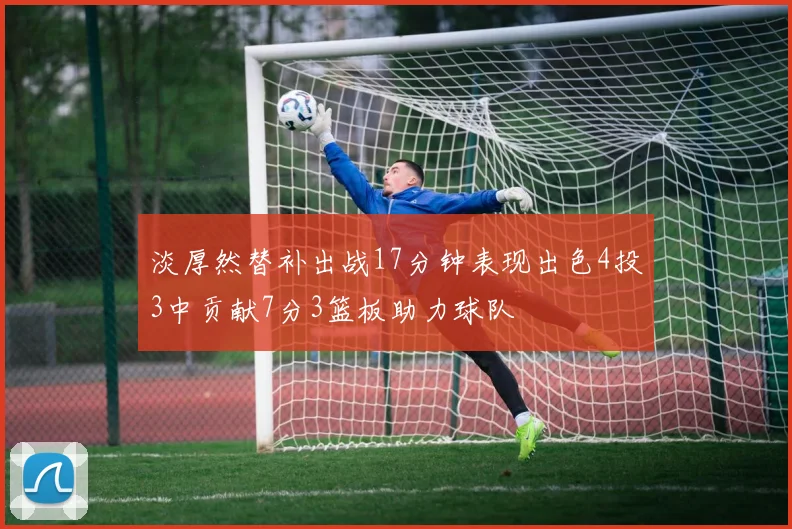 淡厚然替补出战17分钟表现出色4投3中贡献7分3篮板助力球队