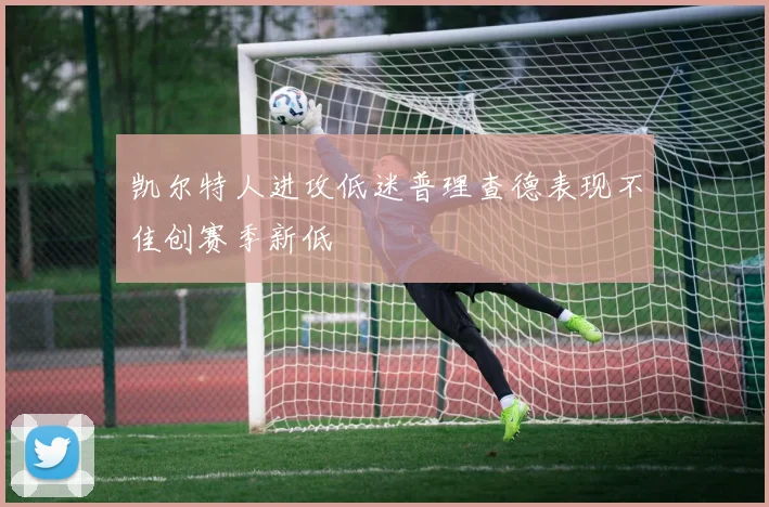 凯尔特人进攻低迷普理查德表现不佳创赛季新低