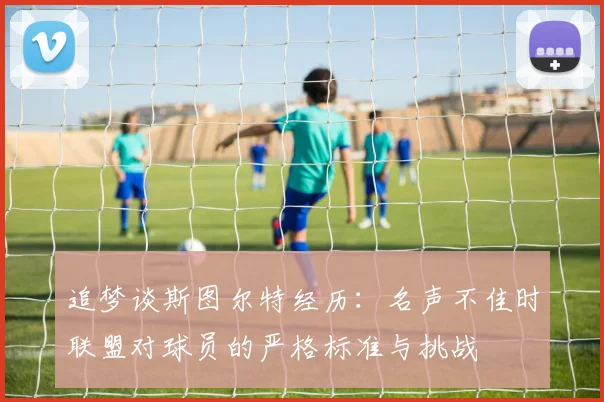 追梦谈斯图尔特经历：名声不佳时联盟对球员的严格标准与挑战