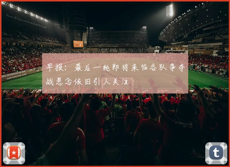早报：最后一轮即将来临各队争夺战悬念依旧引人关注