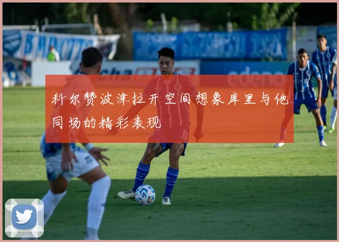 科尔赞波津拉开空间想象库里与他同场的精彩表现