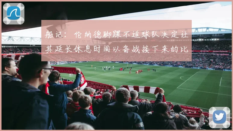 船记：伦纳德脚踝不适球队决定让其延长休息时间以备战接下来的比赛