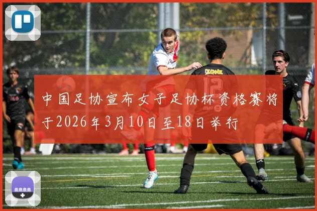 中国足协宣布女子足协杯资格赛将于2026年3月10日至18日举行