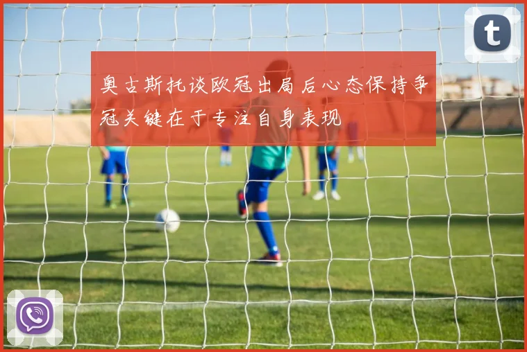 奥古斯托谈欧冠出局后心态保持争冠关键在于专注自身表现