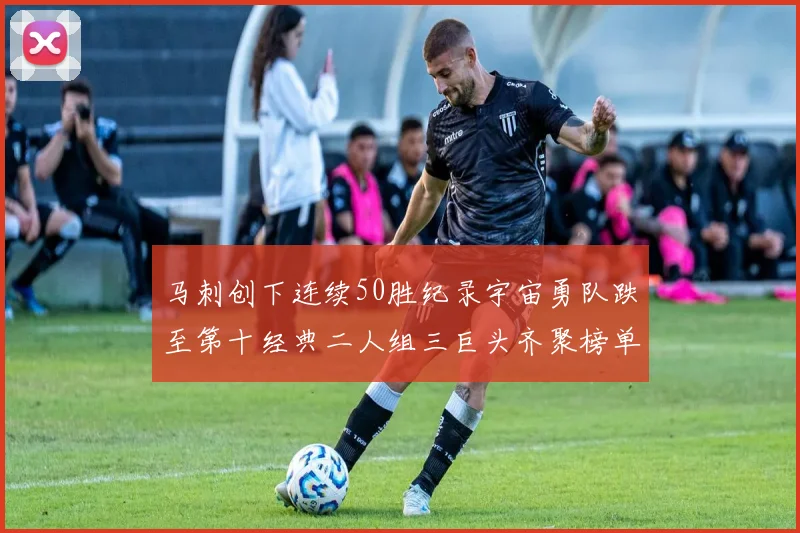 马刺创下连续50胜纪录宇宙勇队跌至第十经典二人组三巨头齐聚榜单