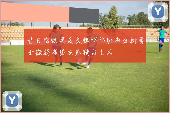 昔日宿敌再度交锋ESPN胜率分析勇士微弱劣势灰熊稍占上风