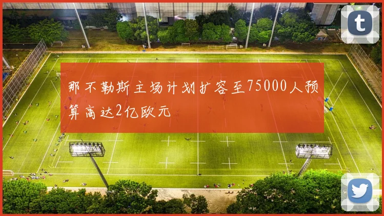 那不勒斯主场计划扩容至75000人预算高达2亿欧元