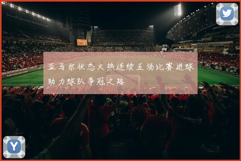 亚马尔状态火热连续五场比赛进球助力球队争冠之路