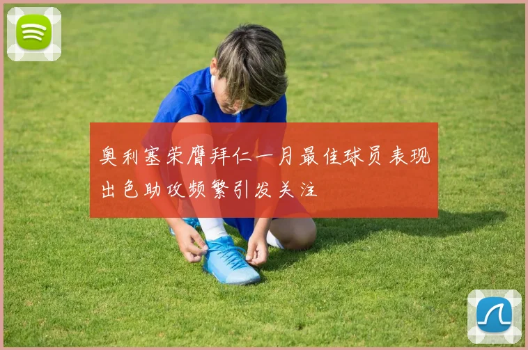 奥利塞荣膺拜仁一月最佳球员表现出色助攻频繁引发关注