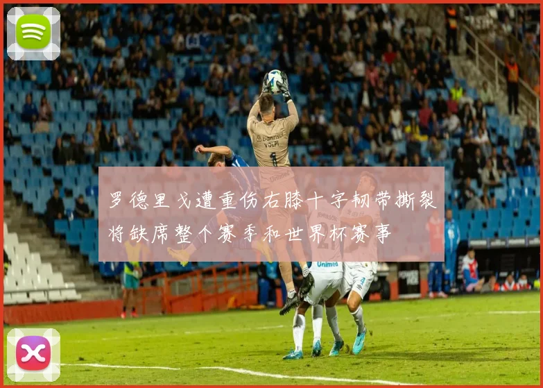 罗德里戈遭重伤右膝十字韧带撕裂将缺席整个赛季和世界杯赛事